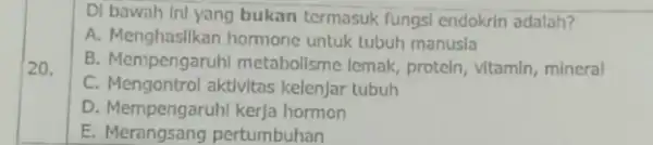 20. DI bawah ini yang bukan termasuk fungsi endokrin adalah? A. Menghaslikan hormone untuk tubuh manusla B. Mempengaruh metabolisme lemak, protein vitamin, mineral C.