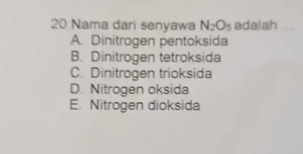 20.Nama dar senyawa N2Os adalah __ N_(2)O_(5) A Dinitrogen pentoksida B. Dinitrogen tetroksida C Dinitrogen trioksida D Nitrogen oksida E. Nitrogen dioksida