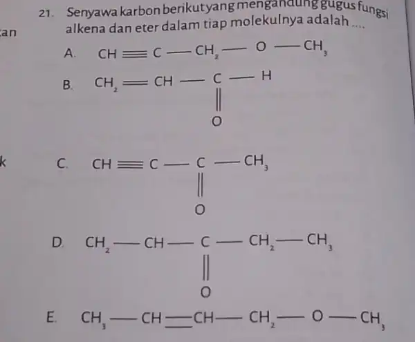 21. Senyawakarbon berikut yan molekulnya adalahs fungsi alkena dan eter dalam tiap molekulnya adalah __ A. CHequiv equiv -CH_(2)-O-CH_(3) B. CH_(2)=CH-underset (O)(H) C. CHequiv