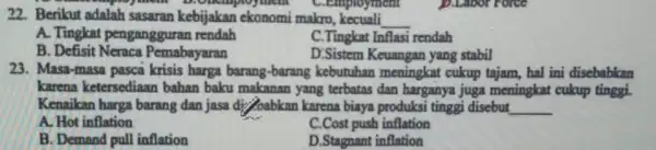 22. Berikut adalah sasaran kebijakan ekonomi makro, kecuali __ ployment .employment A. Tingkat pengangguran rendah C.Tingkat Inflasi rendah B. Defisit Neraca Pemabayaran D:Sistem Keuangan