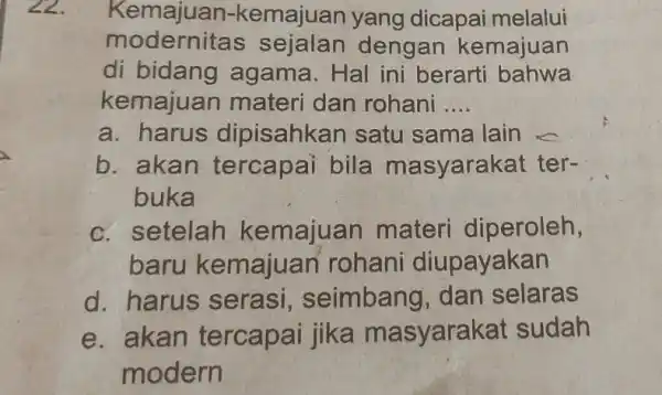 22. Kemajuan -kemajuan yang dicapai melalui modernitas sejalan dengan kemajuan di bidang agama. Hal ini berarti bahwa kemajuan materi dan rohani __ a. harus