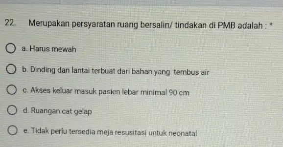 22. Merupakan persyaratan ruang bersalin/ tindakan di PMB adalah : a. Harus mewah b. Dinding dan lantai terbuat dari bahan yang tembus air c.