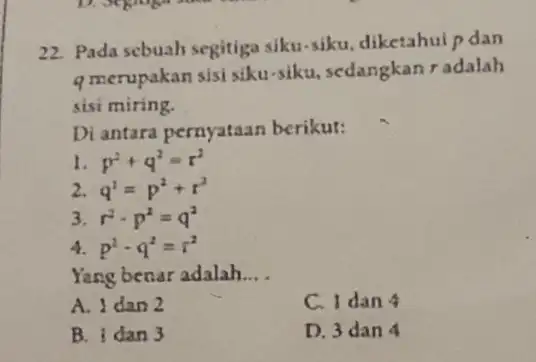 22. Pada sebuah segitiga siku-siku, diketahul p dan qmerupakan sisi siku siku, sedangkan r adalah sisi miring. Di antara pernyataan berikut: I p^2+q^2=r^2 2.