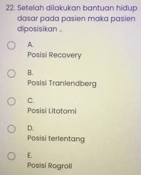 22. Setelah dilakukan bantuan hidup dasar pada pasien maka pasien diposisikan .. A. Posisi Recovery B. Posisi Tranlendberg C. Posisi Litotomi D. Posisi terlentang