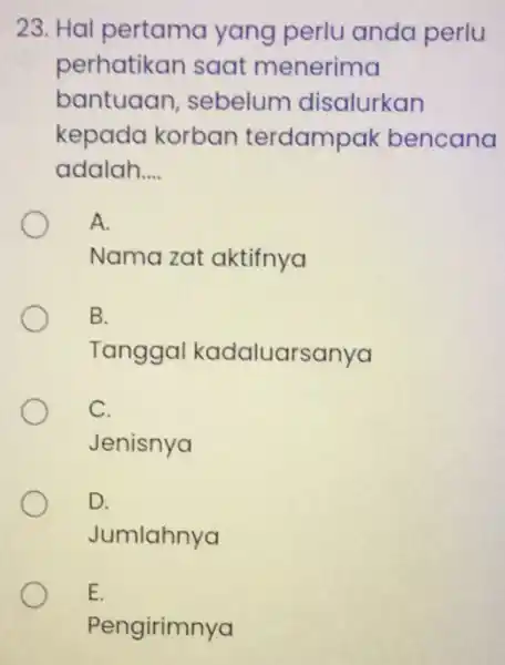 23. Hal pertama yang perlu anda perlu perhatikan saat menerima bantuaan sebelum disalurkan kepada korban terdampak bencana adalah... __ A. Nama zat aktifnya B.