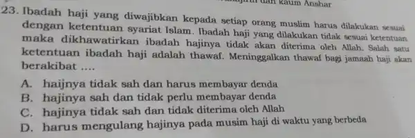 23. Ibadah haji yang diwajibkan kepada setiap orang muslim harus dilakukan sesuai dengan ketentuan syariat Islam . Ibadah haji yang dilakukan tidak sesuai ketentuan