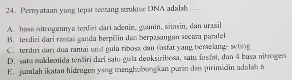 24. Pernyataan yang tepat tentang struktur DNA adalah __ A. basa nitrogennya terdiri dari adenin ,guanin, sitosin, dan urasil B. terdiri dari rantai ganda