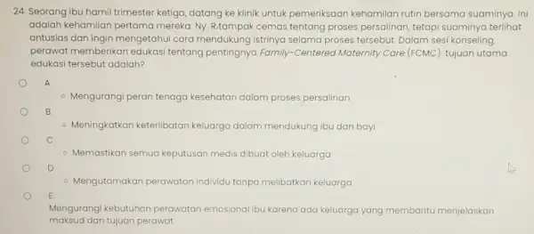 24. Seorang ibu hamil trimester ketiga, datang ke klinik untuk pemeriksaan kehamilan rutin bersama suaminya. Ini adalah kehamilan pertama mereka. Ny R.tampak cemas tentang