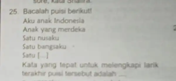 25. Bacalah puisi berikut! Aku anak Indonesia Anak yang merdeka Satu nusaku Satu bangsaku Satu [...] __ Kata yang tepat untuk melengkap larik terakhir