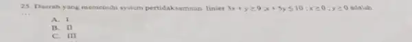 25. Daerah yang memenuh system pertidaksamaan linier 3x+ygeqslant 9;x+5yleqslant 10;xgeqslant 0;ygeqslant 0 __ ,y20 adalah A. I B. II C. III