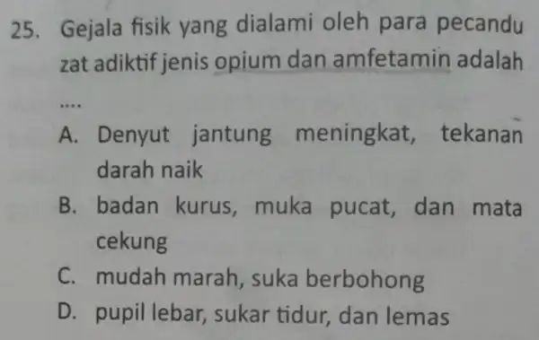 25. Gejala fisik yang dialami oleh para pecandu zat adiktif jenis opium dan amfetamin adalah __ A. Denyut jantung meningkat,tekanan darah naik B. badan