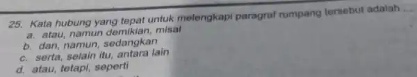 25. Kata hubung yang tepat untuk melengkapi paragraf rumpang tersebut adalah __ a. atau namun demikian,misal b. dan,namun sedangkan c. serta,selain itu,antara lain d.