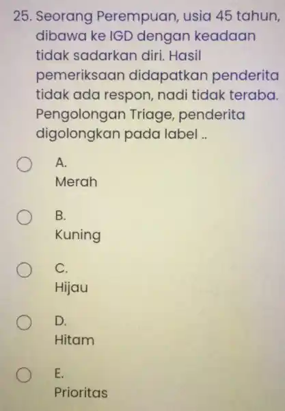 25. Seorang Perempuan usia 45 tahun, dibawa ke IGD dengan keadaan tidak sadarkan diri. Hasil pemeriksaan didapatkan penderita tidak ada respon, nadi tidak teraba.