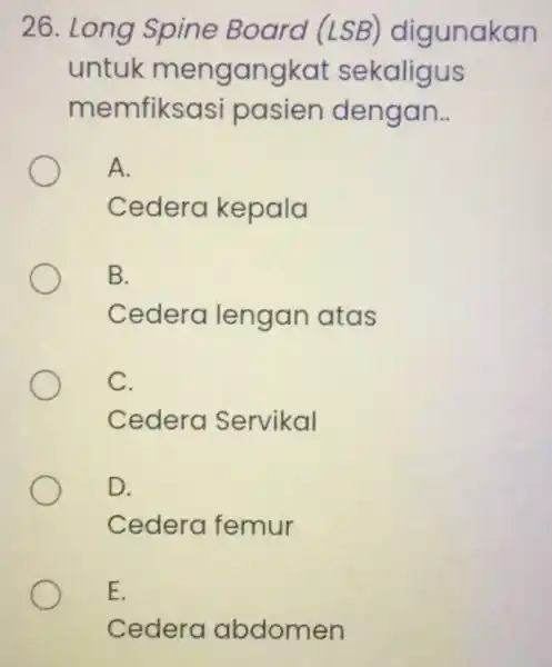 26. Long Spine Board (LSB)digunakan untuk mengangkat sekaligus memfiksasi pasien dengan. A. Cedera kepala B. Cedera lengan atas C. Cedera Servikal D. Cedera femur