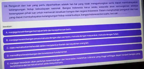 26. Pengaruh dari luar yang perlu diperhatikan adalah hal-hal yang tidak menguntungkan serta dapat membahayakan kelangsungan hidup kebudayaan nasional Bangsa Indonesia harus selalu waspada