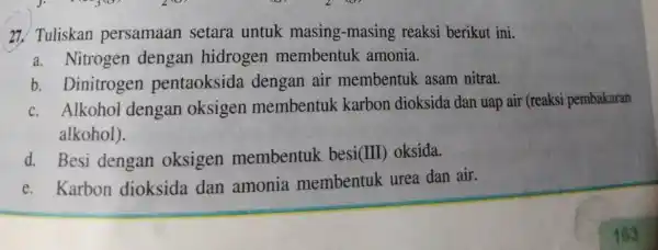 27. Tuliskan persamaan setara untuk masing-masing reaksi berikut ini. a. Nitrogen dengan hidrogen membentuk amonia. b. Dinitrogen pentaoksida dengan air membentuk asam nitrat. c.