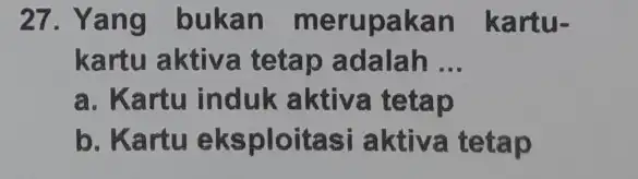 27. Yang bukan merupakan kartu- kartu aktiva tetap adalah __ a. Kartu induk aktiva tetap b. Kartu eksploitas aktiva tetap