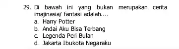 29. Di bawah ini yang bukan merupakan cerita imajinasia/ fantasi adalah. __ a. Harry Potter b. Andai Aku Bisa Terbang c. Legenda Peri Bulan