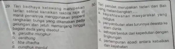 29. Tari bedhaya ketawang merupakan tarian sakrai kenaikan takhta raja di mana penarinya menggunakan properti rangkaian bunga menggunakan gelungan dan jatuh memanjang hingga bagian