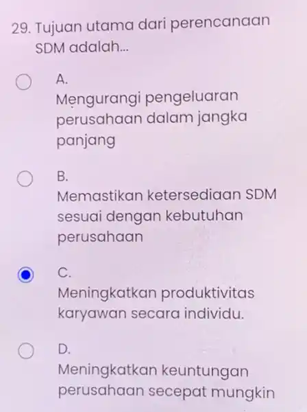 29. Tujuan utama dari perencanaan SDM adalah.. __ A. Mengurangi pengeluaran perusahaan dalam jangka panjang B. Memastikan ketersediaan SDM sesuai dengan kebutuhan perusahaan C