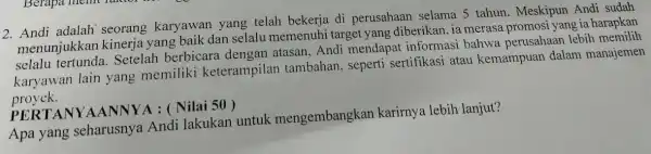 2.Andi adalah seorang karyawan yang telah bekerja di perusahaan selama 5 tahun . Meskipun Andi sudah menunjukkar kinerja yang baik dan selalu memenuhi target