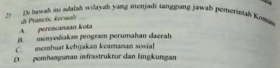 2) Di bawah ini adalah wilayah yang menjadi tanggung Jawab pemerintah Komuni di Prancis, kecuali __ A. perencanaan kota B. menyediakan program perumahan daerah