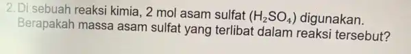 2.Di sebuah reaksi kimia, 2 mol asam sulfat at (H2SO,) digunakan. (H_(2)SO_(4)) Berapakah massa asam sulfat yang terlibat dalam reaks i tersebut?