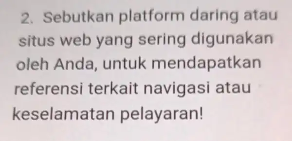 2.Sebutkan platform daring atau situs web yang sering digunakan oleh Anda . untuk mendapatkan referensi terkait navigasi atau keselamatan pelayaran!