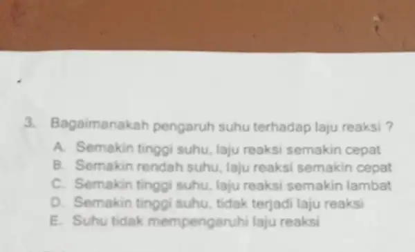 3. Bagaimanakah pengaruh suhu terhadap laju reaksi? A. Semakin tinggi suhu, laju reaksi semakin cepat B. Semakin rendah suhu, laju reaks semakin cepat C.