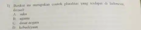 3) Berikut ini merupakan contoh plurahtas yang terdapat di Indonesta. kecuall __ A suku B agama C dasar negara D. kebudayaan