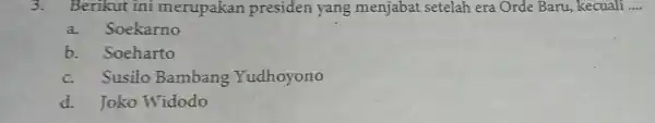 3. Berikut ini merupakan presiden yang menjabat setelah era Orde Baru,, kecuali __ a.Soekarno b.Soeharto c.Susilo Bambang Yudhoyono d. Joko Widodo