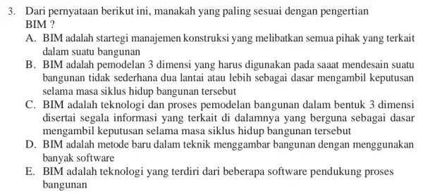 3. Dari pernyataan berikut ini, manakah yang paling sesuai dengan pengertian BIM ? A. BIM adalah startegi manajemen konstruksi yang melibatkan semua pihak yang