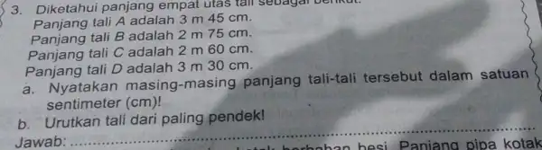 3. Diketahui panjang empat utas tall sebagai Denkat. Panjang tali A adalah 3 m 45 cm. Panjang tali B adalah 2 m 75 cm.