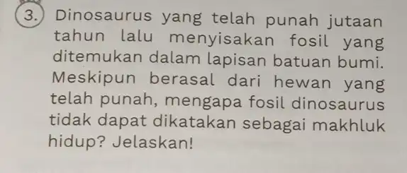 3. ) Dinosaurus yang telah punah jutaan tahun lalu menyisakan fosil yang ditemukan dalam lapisan batuan bumi. Meskipun berasal dari hewan yang telah punah