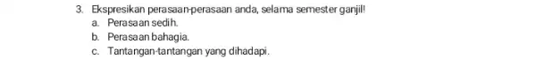 3. Ekspresikan perasaan-perasaan anda selama semester ganjil! a. Perasaan sedih. b. Perasaan bahagia. c. Tantangan-tantangan yang dihadapi.