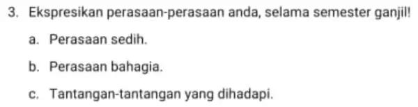 3. Ekspresikan perasaan-perasaan anda, selama semester ganjil! a. Perasaan sedih. b. Perasaan bahagia. C.Tantangan-tantangan yang dihadapi.