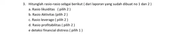 3. Hitunglah rasio-rasio sebgai berikut (dari laporan yang sudah dibuat no 1 dan 2 ) a. Rasio likuiditas pilih 2 ) b. Rasio Aktivitas