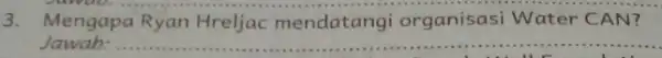 3. Mengapa Ryan Hreljac mendatangi organisasi Water CAN? Jawab: __