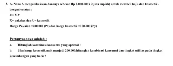 3. A. Nona A mengalokasikan dananya sebesar Rp2.000.000 (2 juta rupiah) untuk membeli baju dan kosmetik . dengan catatan : U=X.Y X=pakaian danU=kosmetik Harga