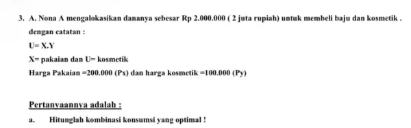 3. A. Nona A mengalokasikan dananya sebesar Rp2.000.000 ( 2 juta rupiah) untuk membeli baju dan kosmetik . dengan catatan : U=X.Y X=pakaian danU=kosmetik