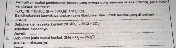 3. Perhatikan reaksi pembakaran bensin yang mengandung senyawa oktana (C8H18), pada mesin kendaraan bermotor: C_(8)H_(18)(g)+121/2O_(2)(g)arrow 8CO_(2)(g)+9H_(2)O(g) Bandingkanlah banyaknya oksigen yang dibutuhkan dan jumlah molekul