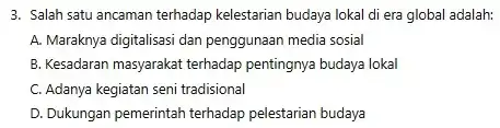 3. Salah satu ancaman terhadap kelestarian budaya lokal di era global adalah: A. Maraknya digitalisasi dan penggunaan media sosial B. Kesadaran masyarakat terhadap pentingnya