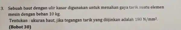 3. Sebuah baut dengan ulir kasar digunakan untuk menahan gaya tarik suatu elemen mesin dengan beban 10 kg. Tentukan : ukuran baut jika tegangan