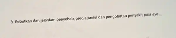 3. Sebutkan dan jelaskan penyebab, predisposisi dan pengobatan penyakit pink eye ...