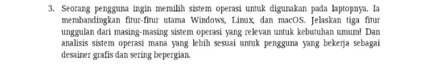 3. Seorang pengguna ingin memilih sistem operasi untuk digunakan pada laptopnya. Ia membandingkan fitur-fitur utama Windows, Linux, dan macOS.Jelaskan tiga fitur unggulan dari masing-masing