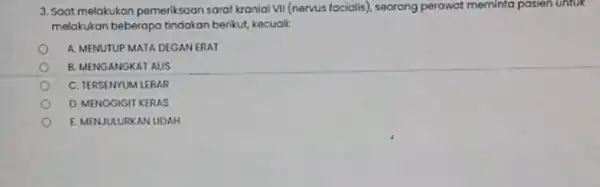 3. Soat melakukan pemeriksaan saraf kranial VII (nervus tociolisi, seorang perawat meminta pasien untuk melakukan beberapa tindakan berikut kocuali: A. MENUTUP MATA DEGANERAT B.