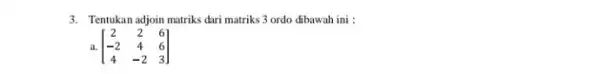 3. Tentukan adjoin matriks duri matriks 3 ordo dibawah ini : a. [} 2&2&6 -2&4&6 4&-2&3 ]