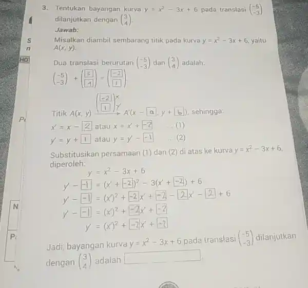 3. Tentukan bayangan kurva y=x^2-3x+6 pada translasi (} -5 -3 ) dilanjutkan dengan (} 3 4 ) Jawab: Misalkan diambil sembarang titik pada kurva