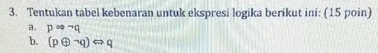 3. Tentukan tabel kebenaran untuk ekspresi logika berikut ini (15 poin) a. pLongrightarrow neg q b (poplus neg q)Leftrightarrow q