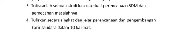 3. Tuliskanlah sebuah studi kasus terkait perencanaan SDM dan pemecahan masalahnya. 4. Tuliskan secara singkat dan jelas perencanaan dan pengembangan karir saudara dalam 10